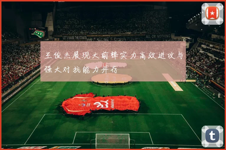 王俊杰展现大前锋实力高效进攻与强大对抗能力并存