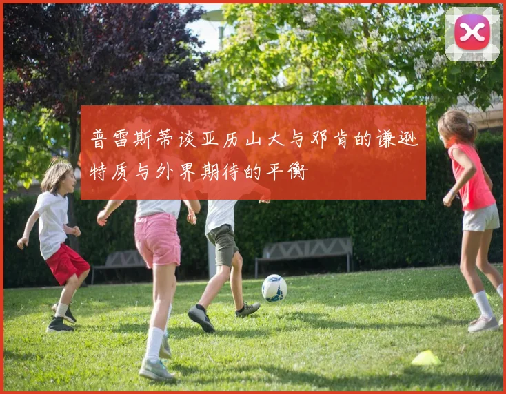 普雷斯蒂谈亚历山大与邓肯的谦逊特质与外界期待的平衡