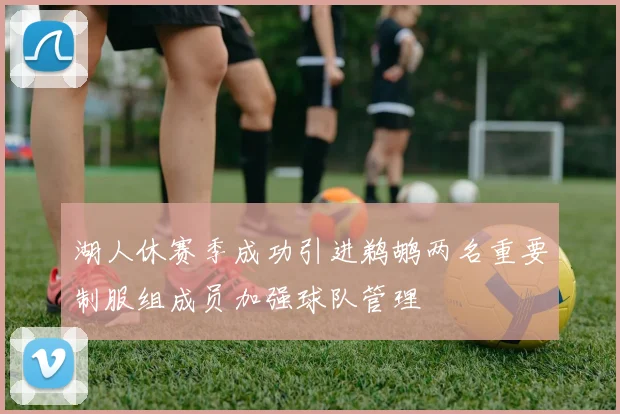 湖人休赛季成功引进鹈鹕两名重要制服组成员加强球队管理