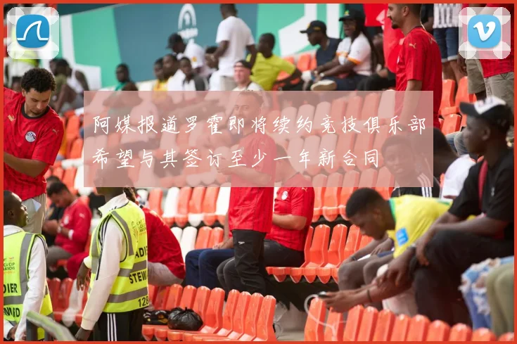 阿媒报道罗霍即将续约竞技俱乐部希望与其签订至少一年新合同