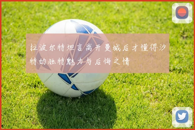 拉波尔特坦言离开曼城后才懂得沙特的独特魅力与后悔之情