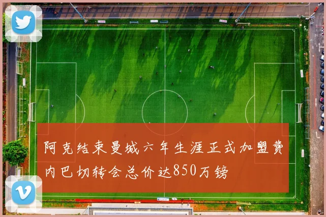 阿克结束曼城六年生涯正式加盟费内巴切转会总价达850万镑