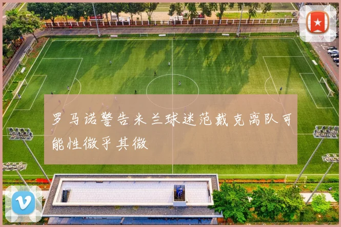罗马诺警告米兰球迷范戴克离队可能性微乎其微