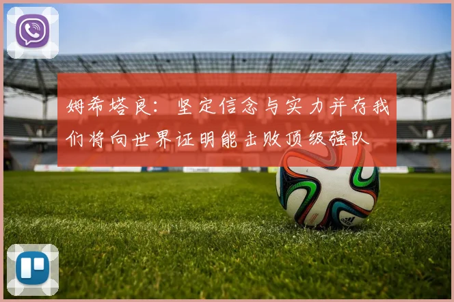 姆希塔良：坚定信念与实力并存我们将向世界证明能击败顶级强队