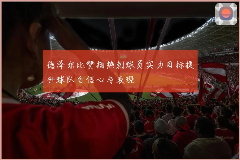 德泽尔比赞扬热刺球员实力目标提升球队自信心与表现