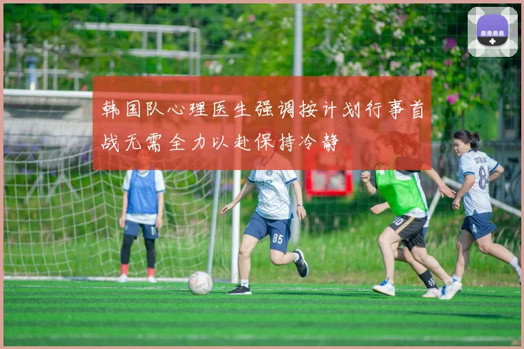 韩国队心理医生强调按计划行事首战无需全力以赴保持冷静