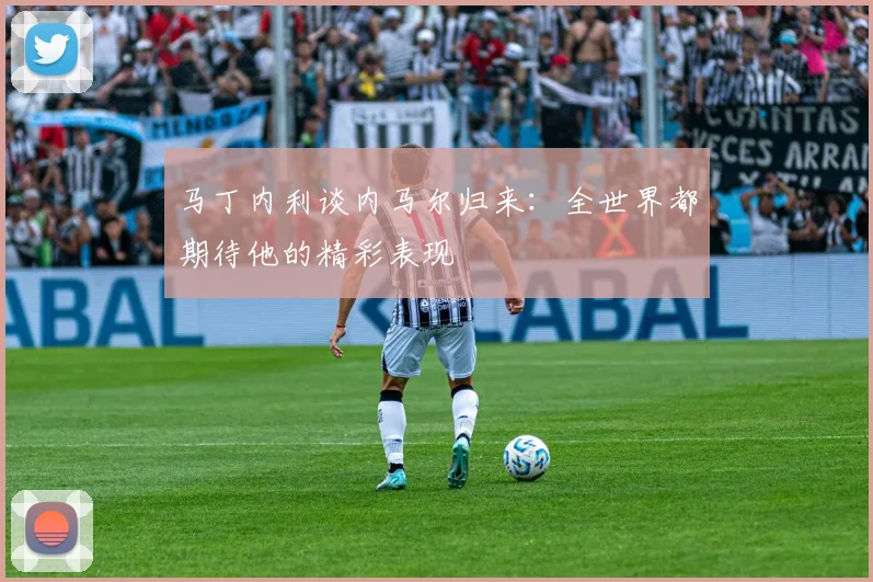 马丁内利谈内马尔归来：全世界都期待他的精彩表现