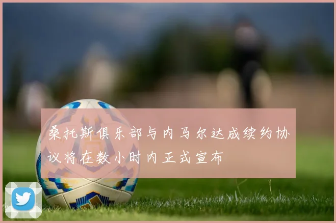 桑托斯俱乐部与内马尔达成续约协议将在数小时内正式宣布