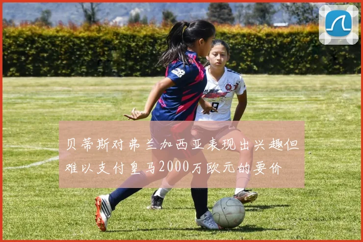 贝蒂斯对弗兰加西亚表现出兴趣但难以支付皇马2000万欧元的要价
