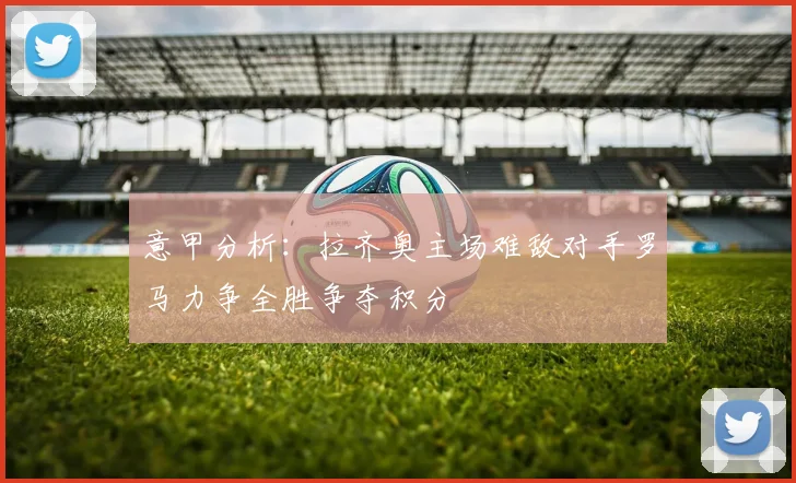 意甲分析：拉齐奥主场难敌对手罗马力争全胜争夺积分