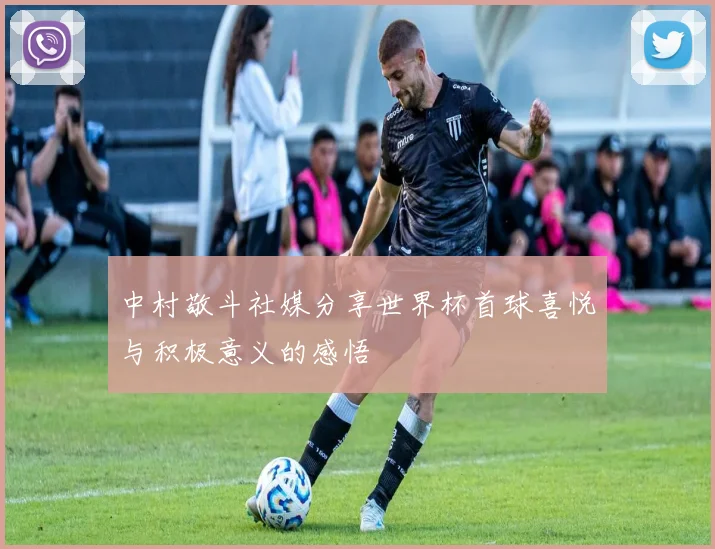 中村敬斗社媒分享世界杯首球喜悦与积极意义的感悟