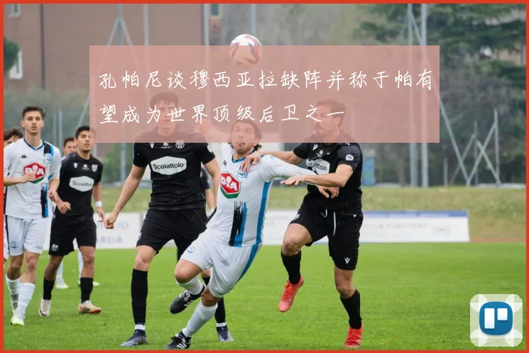 孔帕尼谈穆西亚拉缺阵并称于帕有望成为世界顶级后卫之一