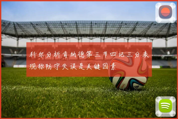 科尔分析肯纳德第三节四记三分表现称防守失误是关键因素
