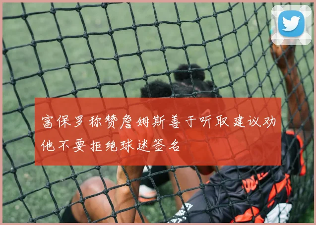 富保罗称赞詹姆斯善于听取建议劝他不要拒绝球迷签名
