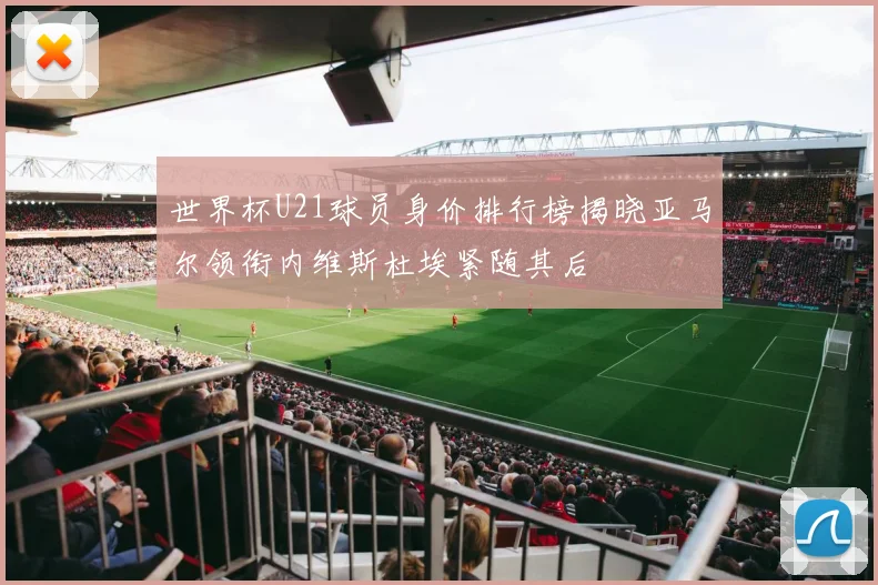 世界杯U21球员身价排行榜揭晓亚马尔领衔内维斯杜埃紧随其后