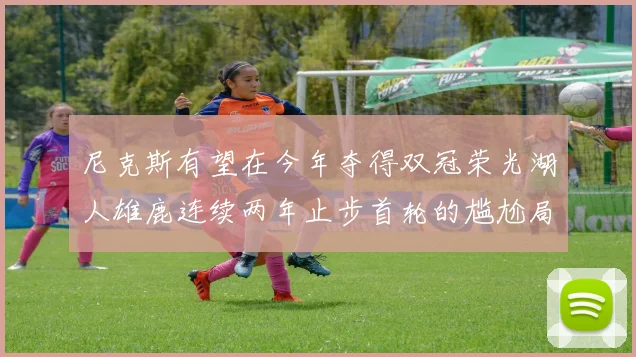 尼克斯有望在今年夺得双冠荣光湖人雄鹿连续两年止步首轮的尴尬局面