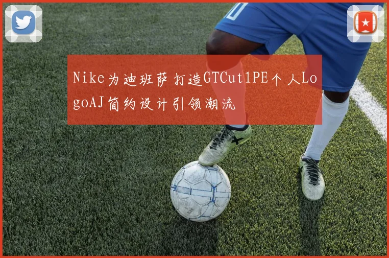 Nike为迪班萨打造GTCut1PE个人LogoAJ简约设计引领潮流
