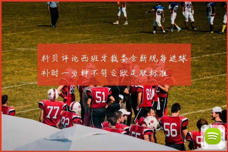 科贝评论西班牙裁委会新规每进球补时一分钟不符合欧足联标准