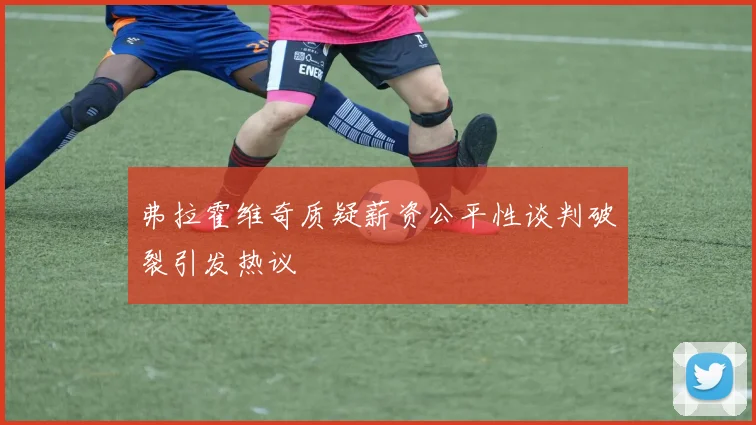 弗拉霍维奇质疑薪资公平性谈判破裂引发热议