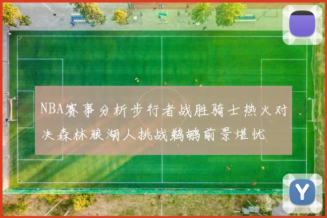 NBA赛事分析步行者战胜骑士热火对决森林狼湖人挑战鹈鹕前景堪忧