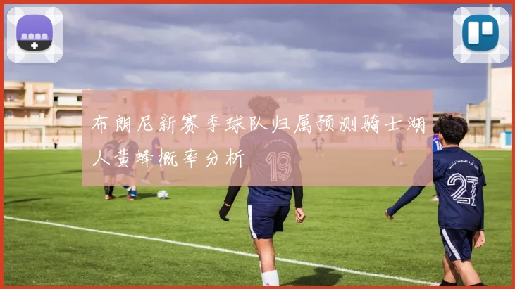 布朗尼新赛季球队归属预测骑士湖人黄蜂概率分析