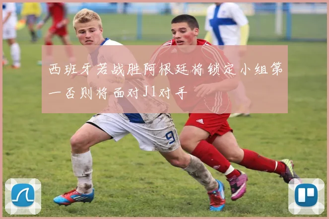 西班牙若战胜阿根廷将锁定小组第一否则将面对J1对手
