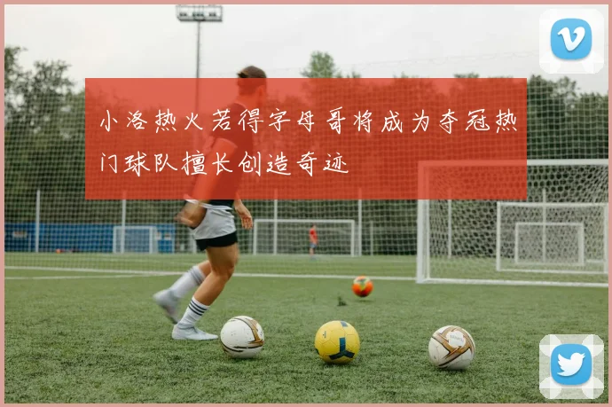 小洛热火若得字母哥将成为夺冠热门球队擅长创造奇迹