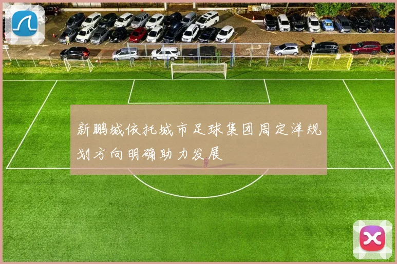 新鹏城依托城市足球集团周定洋规划方向明确助力发展