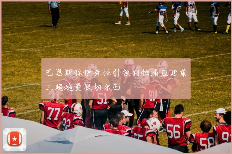 巴恩斯称伊劳拉引领利物浦应进前三超越曼联切尔西