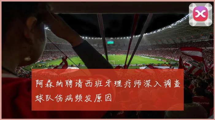 阿森纳聘请西班牙理疗师深入调查球队伤病频发原因