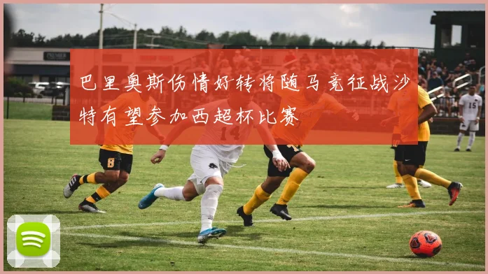 巴里奥斯伤情好转将随马竞征战沙特有望参加西超杯比赛