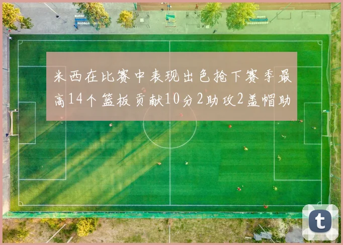 米西在比赛中表现出色抢下赛季最高14个篮板贡献10分2助攻2盖帽助力球队胜利