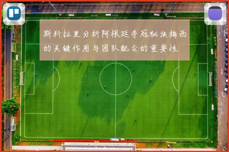 斯科拉里分析阿根廷夺冠秘诀梅西的关键作用与团队配合的重要性