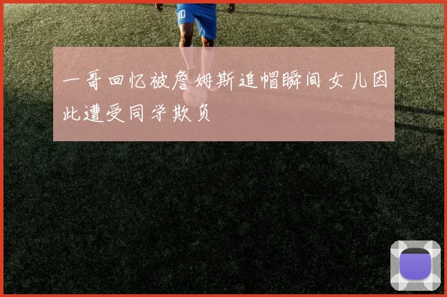一哥回忆被詹姆斯追帽瞬间女儿因此遭受同学欺负