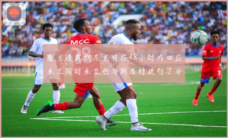 隆戈透露朗尼克将在48小时内回应米兰同时米兰也与斯洛特进行了非正式接触