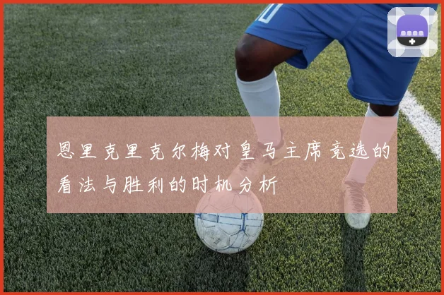 恩里克里克尔梅对皇马主席竞选的看法与胜利的时机分析
