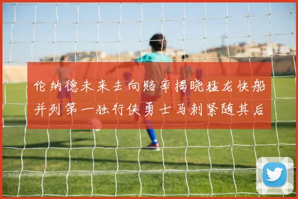 伦纳德未来去向赔率揭晓猛龙快船并列第一独行侠勇士马刺紧随其后