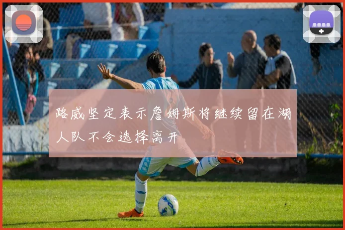 路威坚定表示詹姆斯将继续留在湖人队不会选择离开
