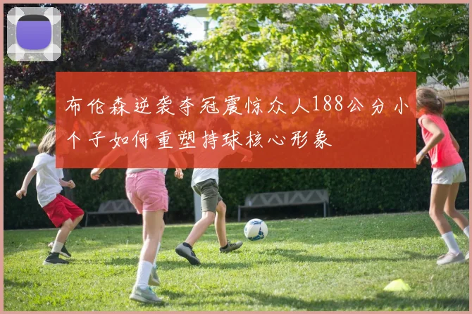 布伦森逆袭夺冠震惊众人188公分小个子如何重塑持球核心形象