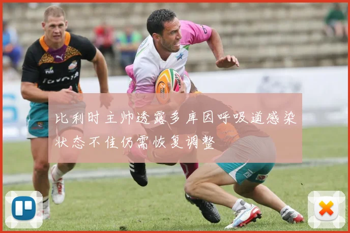 比利时主帅透露多库因呼吸道感染状态不佳仍需恢复调整